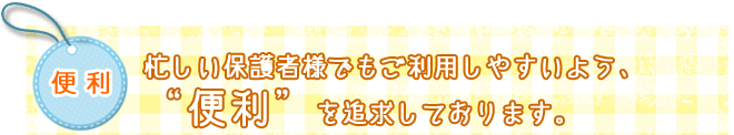 便利　忙しい保護者様でもご利用しやすいよう、“便利”を追求しております