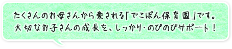 たくさんのお母様から愛される「でこぽん保育園」です。大切なお子様の成長をしっかり・のびのびサポート！